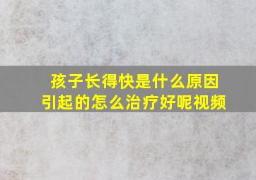 孩子长得快是什么原因引起的怎么治疗好呢视频