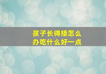 孩子长得矮怎么办吃什么好一点