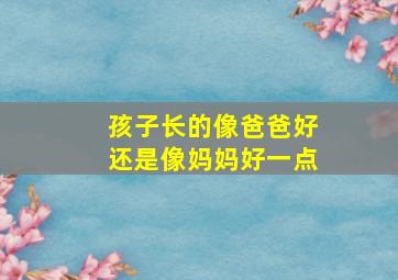 孩子长的像爸爸好还是像妈妈好一点