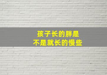 孩子长的胖是不是就长的慢些