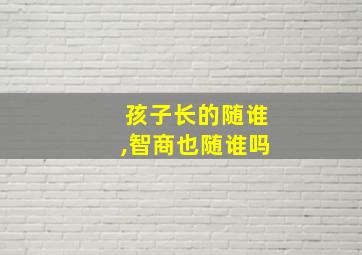 孩子长的随谁,智商也随谁吗