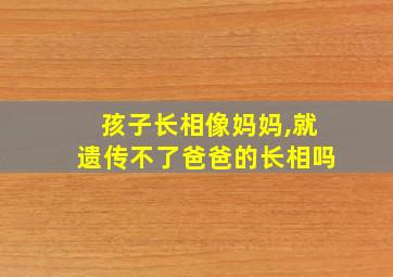 孩子长相像妈妈,就遗传不了爸爸的长相吗