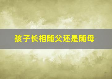 孩子长相随父还是随母