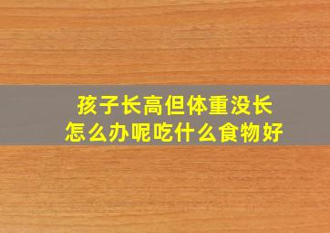 孩子长高但体重没长怎么办呢吃什么食物好