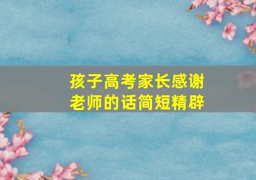 孩子高考家长感谢老师的话简短精辟