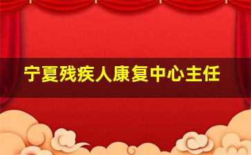 宁夏残疾人康复中心主任