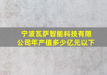 宁波瓦萨智能科技有限公司年产值多少亿元以下