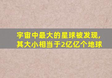 宇宙中最大的星球被发现,其大小相当于2亿亿个地球