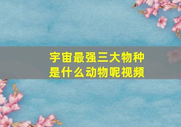 宇宙最强三大物种是什么动物呢视频