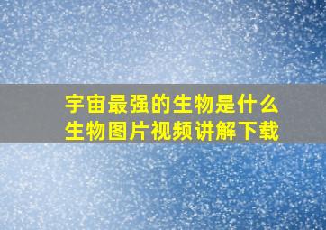 宇宙最强的生物是什么生物图片视频讲解下载