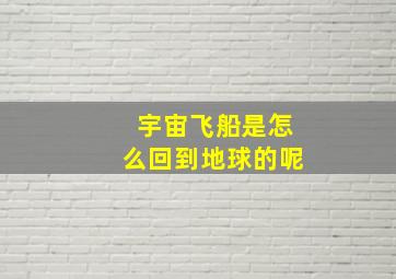 宇宙飞船是怎么回到地球的呢