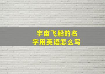 宇宙飞船的名字用英语怎么写