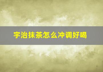 宇治抹茶怎么冲调好喝