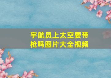 宇航员上太空要带枪吗图片大全视频