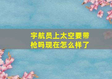 宇航员上太空要带枪吗现在怎么样了