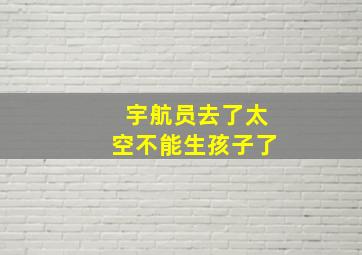 宇航员去了太空不能生孩子了