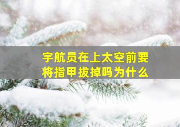 宇航员在上太空前要将指甲拔掉吗为什么