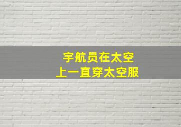 宇航员在太空上一直穿太空服