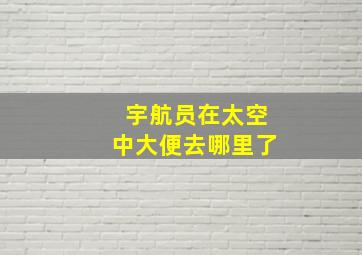 宇航员在太空中大便去哪里了