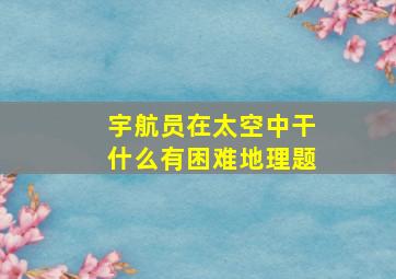 宇航员在太空中干什么有困难地理题