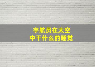 宇航员在太空中干什么的睡觉