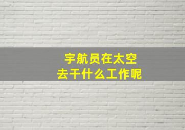 宇航员在太空去干什么工作呢