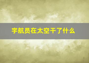 宇航员在太空干了什么