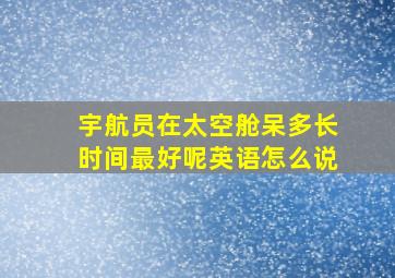 宇航员在太空舱呆多长时间最好呢英语怎么说