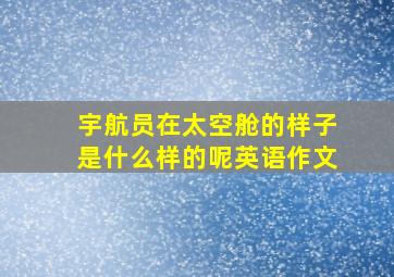 宇航员在太空舱的样子是什么样的呢英语作文