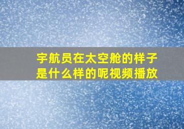 宇航员在太空舱的样子是什么样的呢视频播放