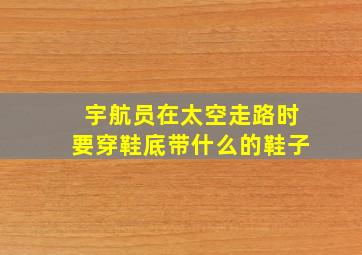 宇航员在太空走路时要穿鞋底带什么的鞋子