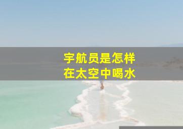 宇航员是怎样在太空中喝水