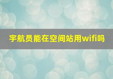 宇航员能在空间站用wifi吗