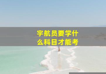 宇航员要学什么科目才能考