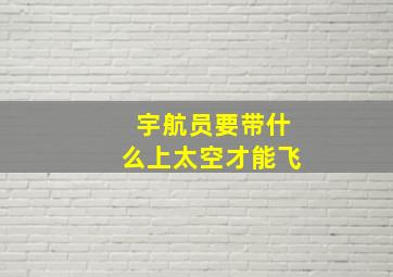 宇航员要带什么上太空才能飞