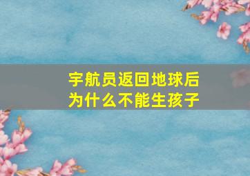 宇航员返回地球后为什么不能生孩子