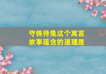 守株待兔这个寓言故事蕴含的道理是