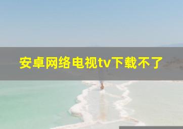 安卓网络电视tv下载不了