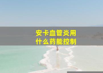 安卡血管炎用什么药能控制