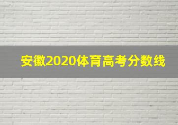 安徽2020体育高考分数线