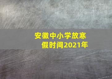 安徽中小学放寒假时间2021年