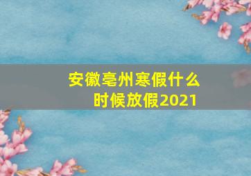 安徽亳州寒假什么时候放假2021