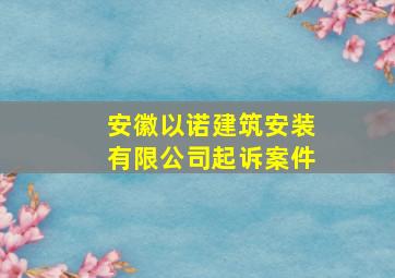 安徽以诺建筑安装有限公司起诉案件