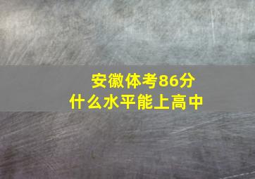 安徽体考86分什么水平能上高中