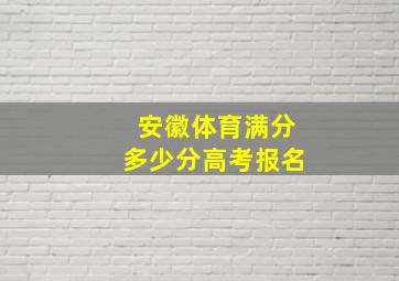 安徽体育满分多少分高考报名