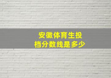 安徽体育生投档分数线是多少