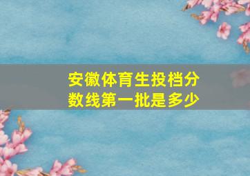 安徽体育生投档分数线第一批是多少