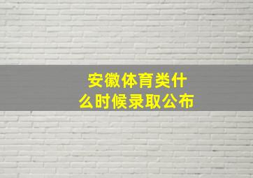 安徽体育类什么时候录取公布