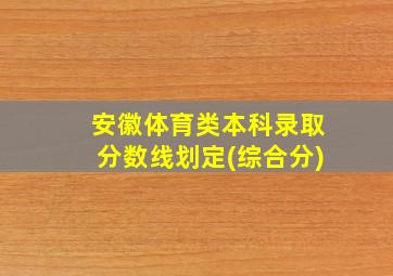 安徽体育类本科录取分数线划定(综合分)