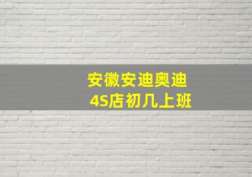 安徽安迪奥迪4S店初几上班